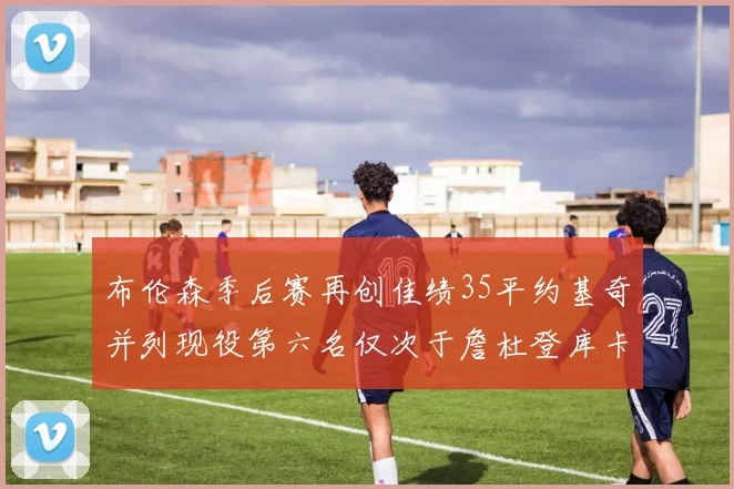 布伦森季后赛再创佳绩35平约基奇并列现役第六名仅次于詹杜登库卡