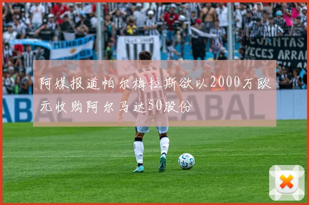 阿媒报道帕尔梅拉斯欲以2000万欧元收购阿尔马达50股份