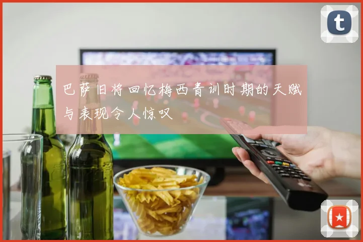巴萨旧将回忆梅西青训时期的天赋与表现令人惊叹