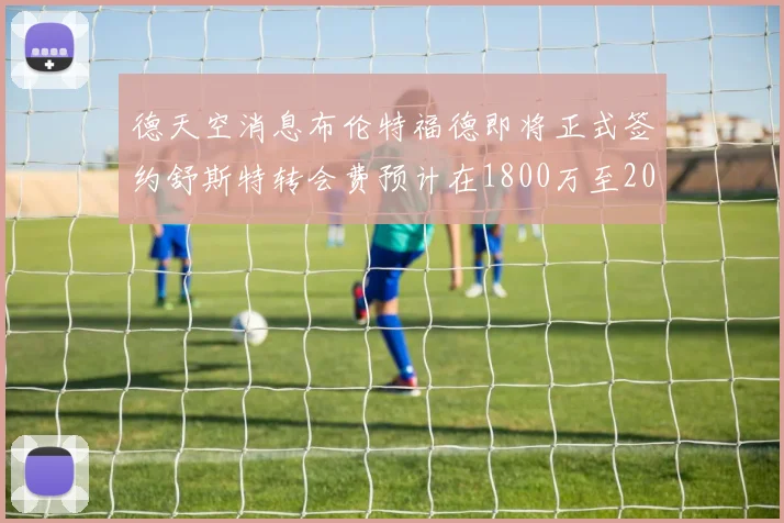 德天空消息布伦特福德即将正式签约舒斯特转会费预计在1800万至2000万欧元之间