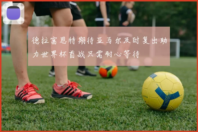 德拉富恩特期待亚马尔及时复出助力世界杯首战只需耐心等待