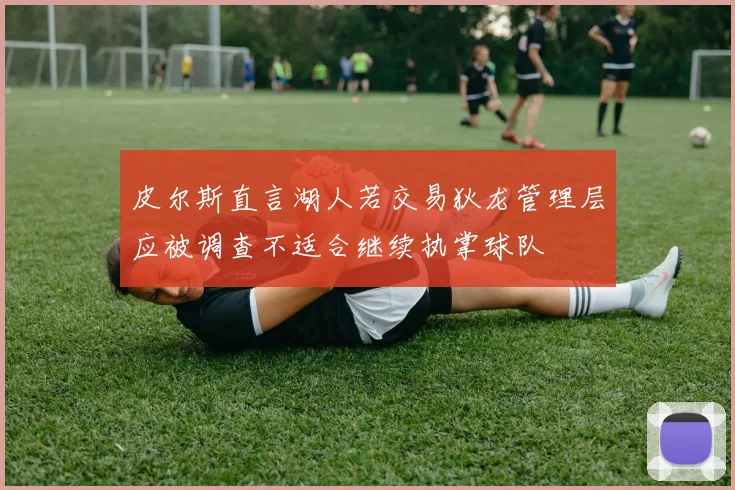 皮尔斯直言湖人若交易狄龙管理层应被调查不适合继续执掌球队