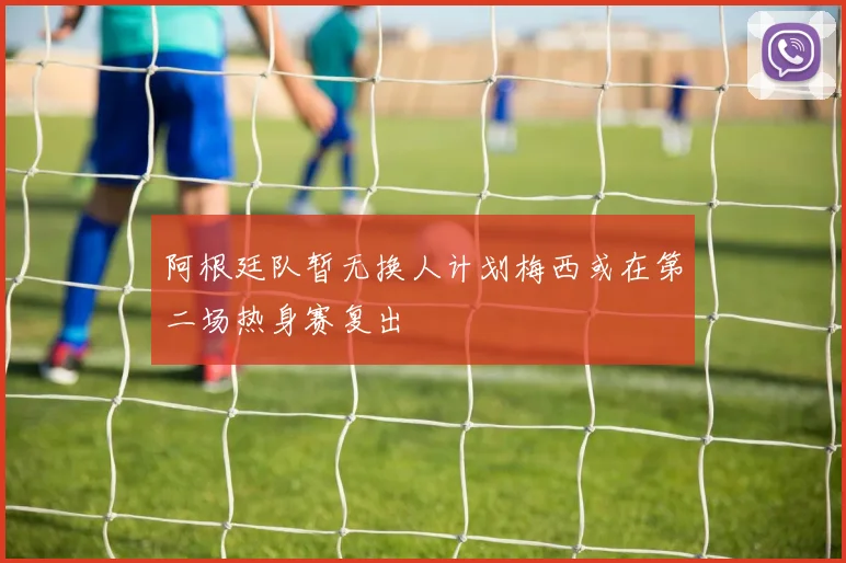 阿根廷队暂无换人计划梅西或在第二场热身赛复出