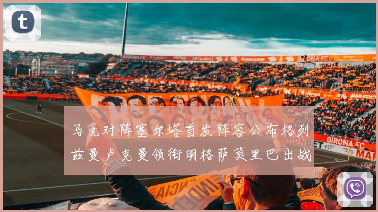 马竞对阵塞尔塔首发阵容公布格列兹曼卢克曼领衔明格萨莫里巴出战