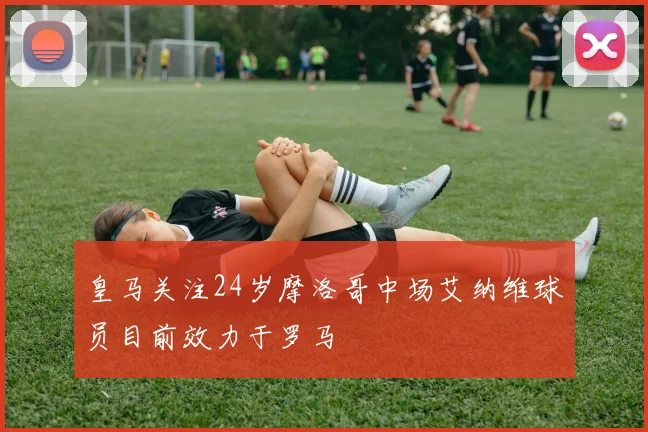 皇马关注24岁摩洛哥中场艾纳维球员目前效力于罗马