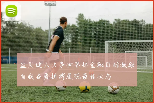 盐贝健人力争世界杯金靴目标激励自我奋勇拼搏展现最佳状态