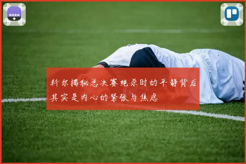 科尔揭秘总决赛绝杀时的平静背后其实是内心的紧张与焦虑